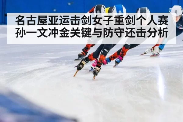 名古屋亚运击剑女子重剑个人赛 孙一文冲金关键与防守还击分析