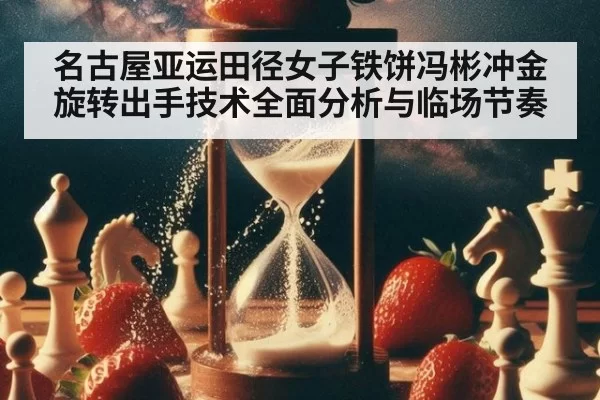 名古屋亚运田径女子铁饼冯彬冲金旋转出手技术全面分析与临场节奏