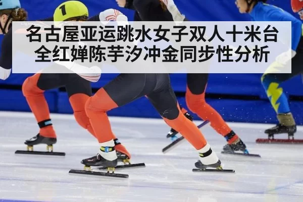 名古屋亚运跳水女子双人十米台全红婵陈芋汐冲金同步性分析