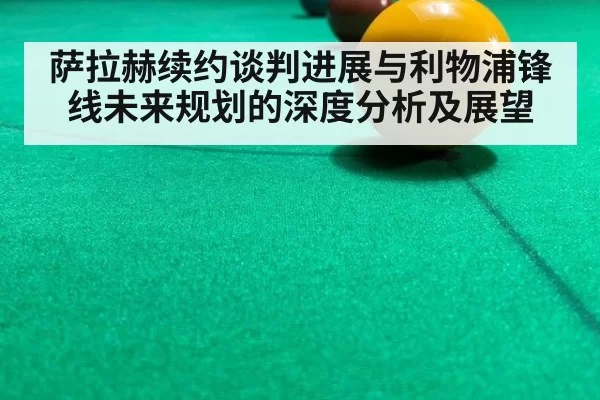 萨拉赫续约谈判进展与利物浦锋线未来规划的深度分析及展望