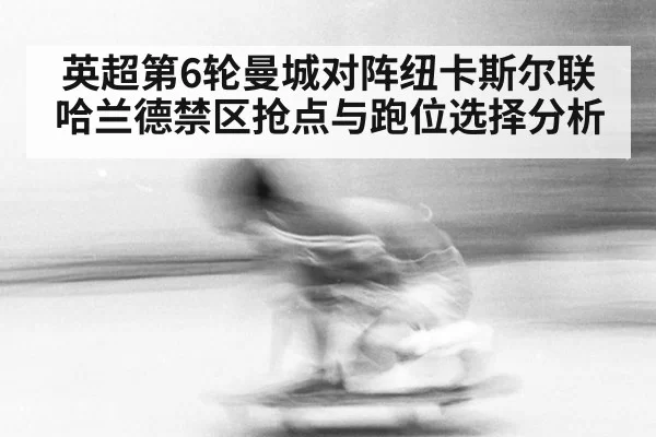 英超第6轮曼城对阵纽卡斯尔联哈兰德禁区抢点与跑位选择分析