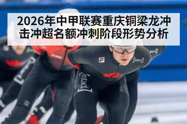 2026年中甲联赛重庆铜梁龙冲击冲超名额冲刺阶段形势分析